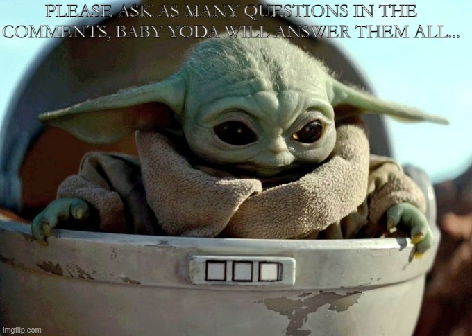 P.S: please do not answer the questions, baby Yoda will answer them... | PLEASE ASK AS MANY QUESTIONS IN THE COMMENTS, BABY YODA WILL ANSWER THEM ALL... | image tagged in baby yoda looking down | made w/ Imgflip meme maker