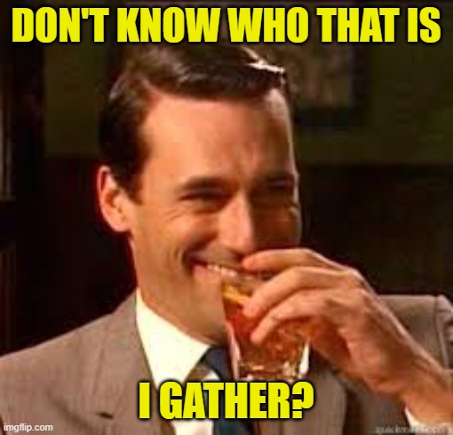 madmen | DON'T KNOW WHO THAT IS I GATHER? | image tagged in madmen | made w/ Imgflip meme maker
