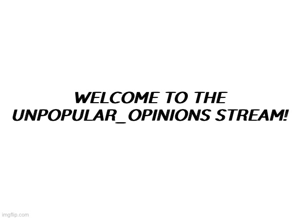 Welcome to the unpopular_opinions stream! | WELCOME TO THE UNPOPULAR_OPINIONS STREAM! | made w/ Imgflip meme maker