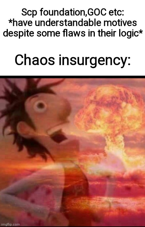 Idk | Scp foundation,GOC etc: *have understandable motives despite some flaws in their logic*; Chaos insurgency: | image tagged in mushroomcloudy,chaos | made w/ Imgflip meme maker