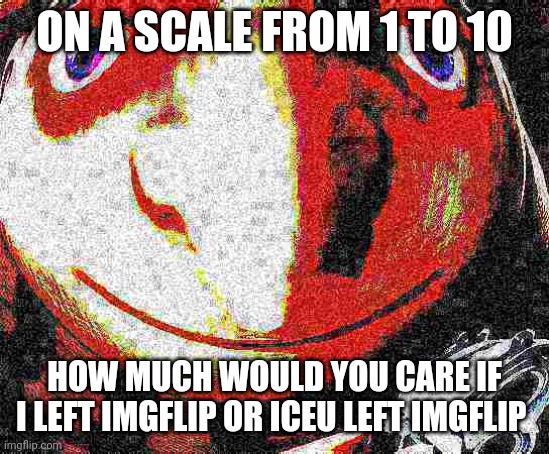 Big head deep fried gru gun | ON A SCALE FROM 1 TO 10; HOW MUCH WOULD YOU CARE IF I LEFT IMGFLIP OR ICEU LEFT IMGFLIP | image tagged in big head deep fried gru gun | made w/ Imgflip meme maker
