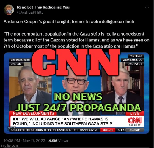 CNN - Just 24/7 Propaganda | CNN; NO NEWS
JUST 24/7 PROPAGANDA | image tagged in israeli-palestinian conflict,cnn fake news,sounds like communist propaganda,cnn sucks,cnn crazy news network,mainstream media | made w/ Imgflip meme maker