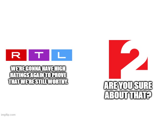 The RTL-TV2 Soap Opera in a Nutshell | WE'RE GONNA HAVE HIGH RATINGS AGAIN TO PROVE THAT WE'RE STILL WORTHY. ARE YOU SURE ABOUT THAT? | image tagged in rtl klub,tv2 | made w/ Imgflip meme maker