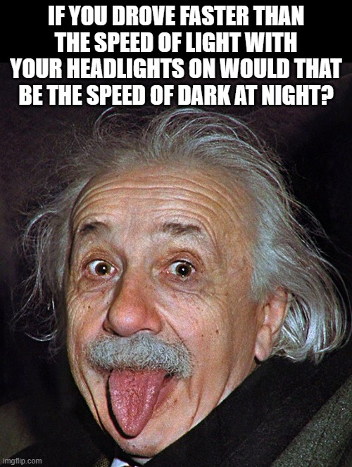 The speed of dark | IF YOU DROVE FASTER THAN THE SPEED OF LIGHT WITH YOUR HEADLIGHTS ON WOULD THAT BE THE SPEED OF DARK AT NIGHT? | image tagged in speed limit,einstein laugh | made w/ Imgflip meme maker