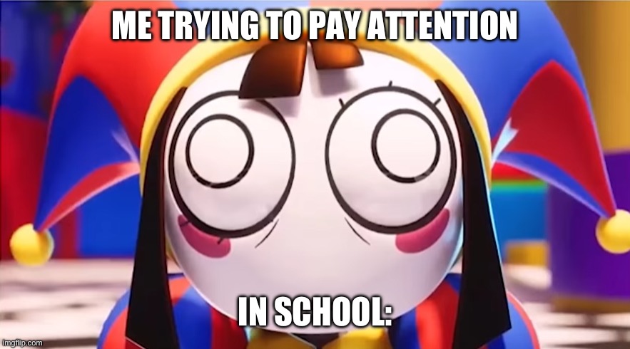 So true | ME TRYING TO PAY ATTENTION; IN SCHOOL: | image tagged in pomni with split eyes | made w/ Imgflip meme maker