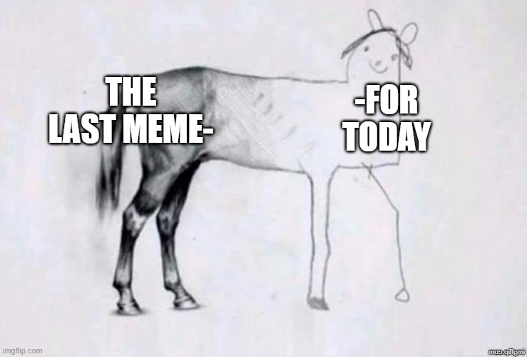 ... | THE LAST MEME-; -FOR TODAY | image tagged in horse drawing | made w/ Imgflip meme maker