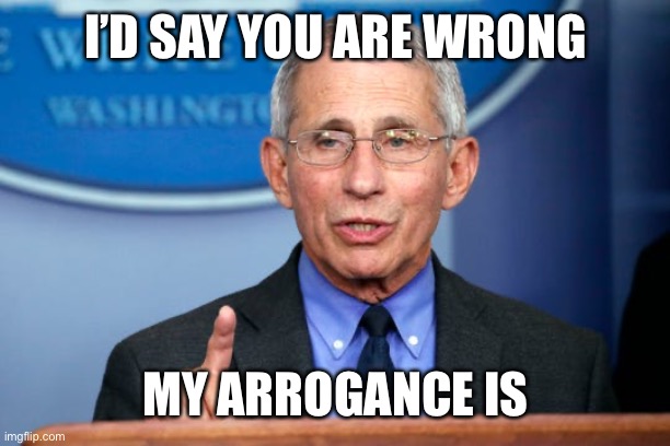 Dr. Fauci | I’D SAY YOU ARE WRONG MY ARROGANCE IS | image tagged in dr fauci | made w/ Imgflip meme maker