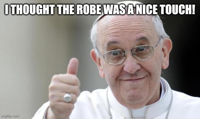 Pope francis | I THOUGHT THE ROBE WAS A NICE TOUCH! | image tagged in pope francis | made w/ Imgflip meme maker