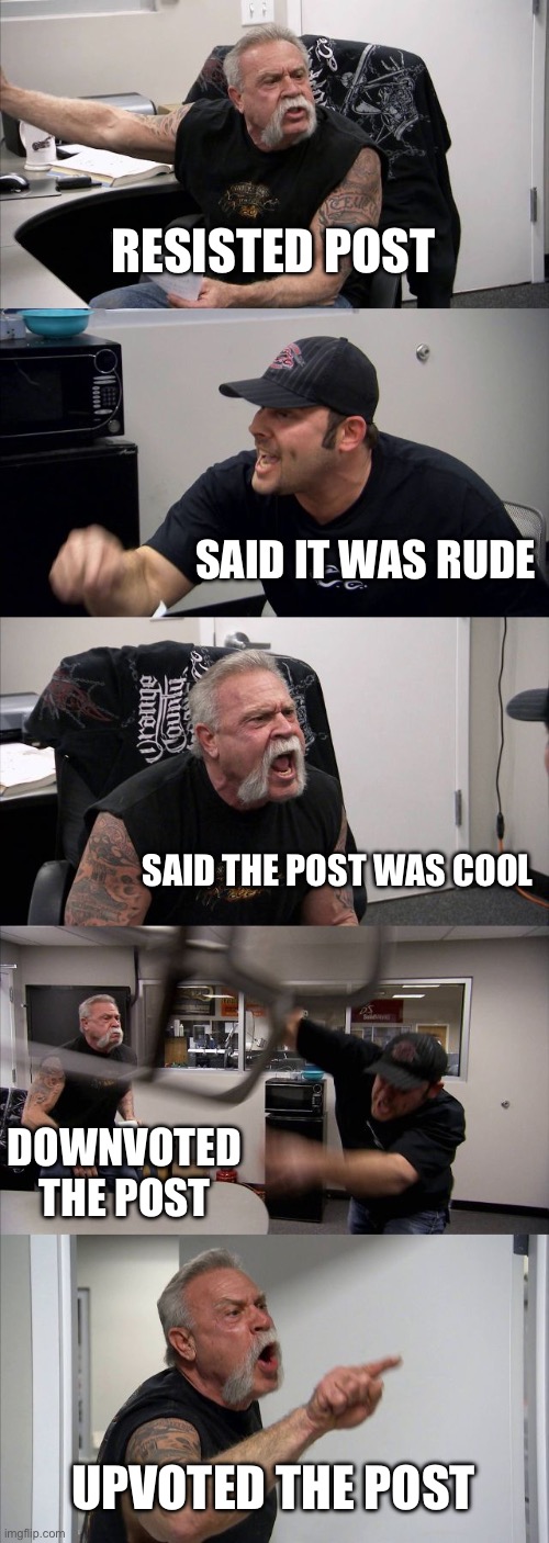 RESISTED POST SAID IT WAS RUDE SAID THE POST WAS COOL DOWNVOTED THE POST UPVOTED THE POST | image tagged in memes,american chopper argument | made w/ Imgflip meme maker