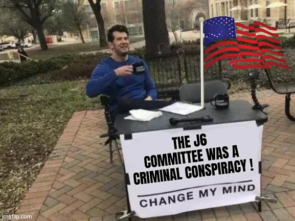 They need to be prosecuted | THE J6 COMMITTEE WAS A CRIMINAL CONSPIRACY ! | image tagged in memes,change my mind,traitors | made w/ Imgflip meme maker