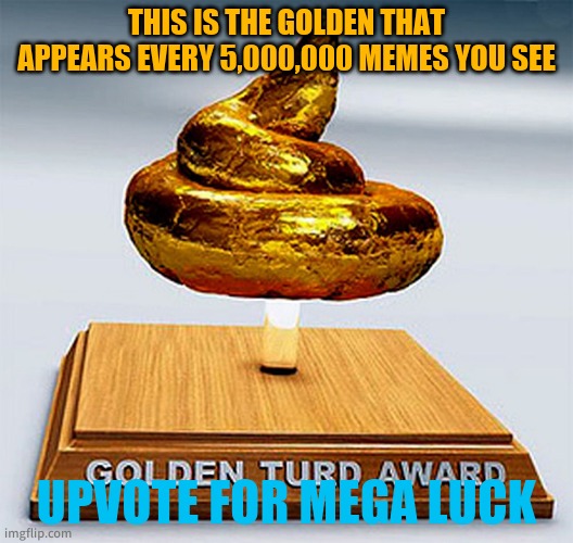 golden turd award | THIS IS THE GOLDEN THAT APPEARS EVERY 5,000,000 MEMES YOU SEE; UPVOTE FOR MEGA LUCK | image tagged in golden turd award | made w/ Imgflip meme maker
