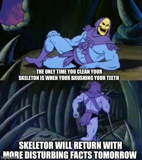 Skeletor disturbing facts | THE ONLY TIME YOU CLEAN YOUR SKELETON IS WHEN YOUR BRUSHING YOUR TEETH; SKELETOR WILL RETURN WITH MORE DISTURBING FACTS TOMORROW | image tagged in skeletor disturbing facts | made w/ Imgflip meme maker