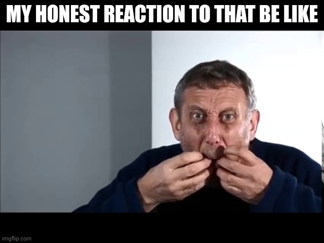 Bleaauugggh! | MY HONEST REACTION TO THAT BE LIKE | image tagged in bleaauugggh | made w/ Imgflip meme maker