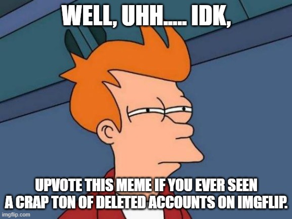 Only god would believe you if there's not a single silhouette & shadow here on IMGflip, so don't deny it. | WELL, UHH..... IDK, UPVOTE THIS MEME IF YOU EVER SEEN A CRAP TON OF DELETED ACCOUNTS ON IMGFLIP. | image tagged in memes,futurama fry,deleted accounts,deleted,delete,idk | made w/ Imgflip meme maker
