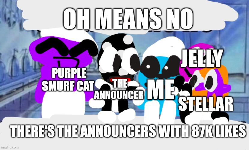 OH MEANS NO, THERE'S THE ANNOUNCERS WITH 87K LIKES | OH MEANS NO; JELLY; PURPLE SMURF CAT; ME; THE ANNOUNCER; STELLAR; THERE'S THE ANNOUNCERS WITH 87K LIKES | image tagged in oh heavens no the spunsklobs are plentiful | made w/ Imgflip meme maker