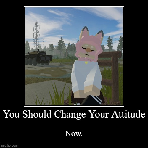 . | You Should Change Your Attitude | Now. | image tagged in funny,demotivationals,pro-fandom,typh | made w/ Imgflip demotivational maker