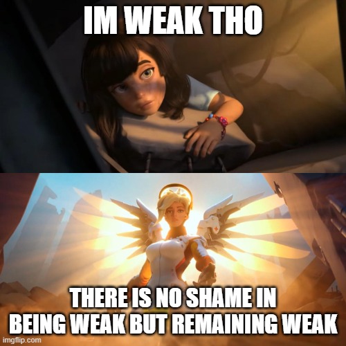 motivation 100 | IM WEAK THO; THERE IS NO SHAME IN BEING WEAK BUT REMAINING WEAK | image tagged in overwatch mercy meme | made w/ Imgflip meme maker
