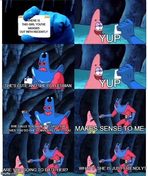 IDK  IF IM SINGLE OR WHATㅠ.ㅠ | THERE IS THIS GIRL YOU'VE HANGED OUT WITH RECENTLY; YUP; SHE'S CUTE AND SHE IS A LESBIAN; YUP; SHE CALLS YOU BABE AND SAYS SHE LOVES YOU SO SHE'S OBVIOUSLY INTO YOU; MAKES SENSE TO ME; WHAT IF SHE IS JUST FRIENDLY? ARE YOU GOING TO DATE HER? | image tagged in patrick star's wallet | made w/ Imgflip meme maker