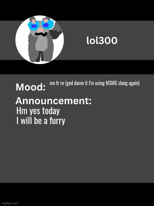 Lol300 announcement template v4 | me fr rn (god damn it I'm using MSMG slang again); Hm yes today I will be a furry | image tagged in lol300 announcement template v4 thanks conehead | made w/ Imgflip meme maker