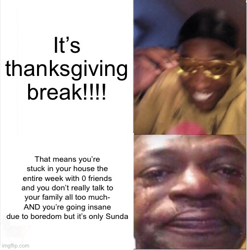 *sigh* | It’s thanksgiving break!!!! That means you’re stuck in your house the entire week with 0 friends and you don’t really talk to your family all too much- AND you’re going insane due to boredom but it’s only Sunday | image tagged in happy sad | made w/ Imgflip meme maker