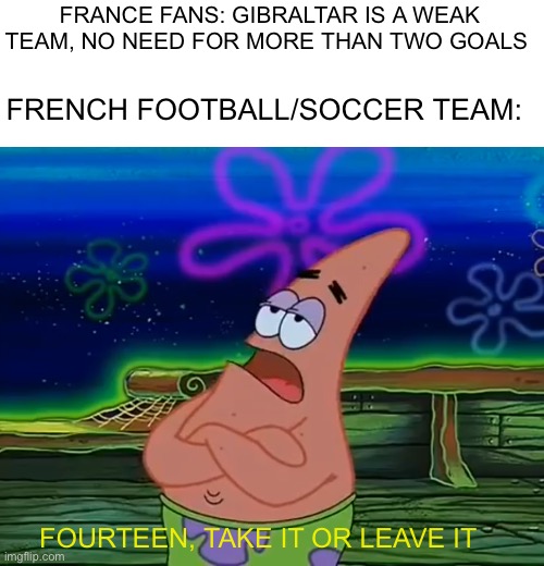 14:0 was maybe a bit too much…? | FRANCE FANS: GIBRALTAR IS A WEAK TEAM, NO NEED FOR MORE THAN TWO GOALS; FRENCH FOOTBALL/SOCCER TEAM:; FOURTEEN, TAKE IT OR LEAVE IT | image tagged in take it or leave it,france,gibraltar,soccer,football,memes | made w/ Imgflip meme maker