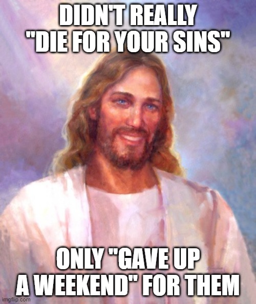 Still Alive Right? | DIDN'T REALLY "DIE FOR YOUR SINS"; ONLY "GAVE UP A WEEKEND" FOR THEM | image tagged in memes,smiling jesus | made w/ Imgflip meme maker