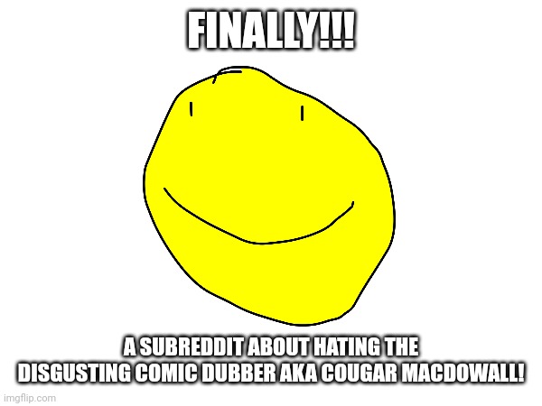 FINALLY!!! A SUBREDDIT ABOUT HATING THE DISGUSTING COMIC DUBBER AKA COUGAR MACDOWALL! | image tagged in cougar macdowall,murder drones,memes,bfdi,yellow face,yellow face bfdi | made w/ Imgflip meme maker
