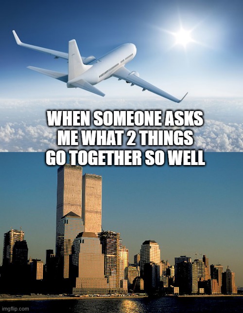 It's a Pair | WHEN SOMEONE ASKS ME WHAT 2 THINGS GO TOGETHER SO WELL | image tagged in wolverine remembers,world trade center pre-9/11 | made w/ Imgflip meme maker