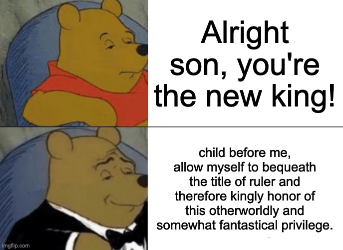 humble fancy kinglyship | Alright son, you're the new king! child before me, allow myself to bequeath the title of ruler and therefore kingly honor of this otherworldly and somewhat fantastical privilege. | image tagged in memes,tuxedo winnie the pooh | made w/ Imgflip meme maker