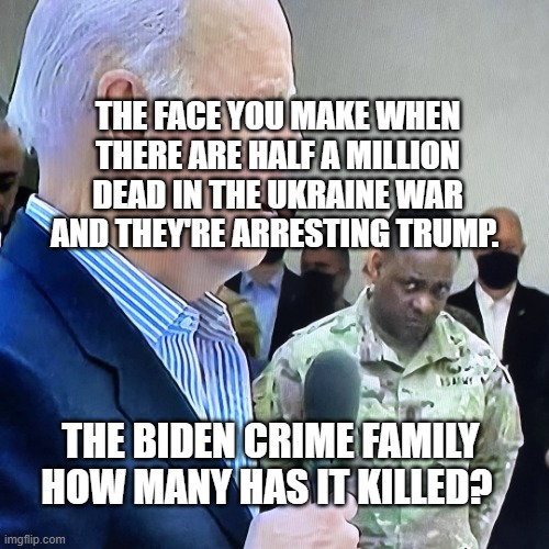 Joe Biden Military Eye Roll | THE FACE YOU MAKE WHEN THERE ARE HALF A MILLION DEAD IN THE UKRAINE WAR AND THEY'RE ARRESTING TRUMP. THE BIDEN CRIME FAMILY HOW MANY HAS IT KILLED? | image tagged in joe biden military eye roll | made w/ Imgflip meme maker