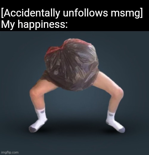 [Accidentally unfollows msmg]
My happiness: | made w/ Imgflip meme maker