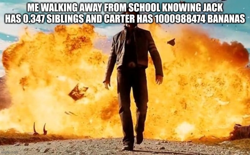 math book word questions can be so weird | ME WALKING AWAY FROM SCHOOL KNOWING JACK HAS 0.347 SIBLINGS AND CARTER HAS 1000988474 BANANAS | image tagged in guy walking away from explosion,math | made w/ Imgflip meme maker