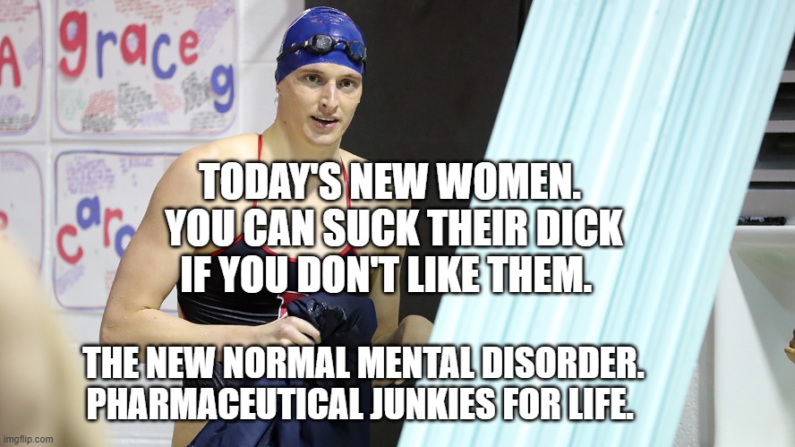 Transwoman Lia Thomas Swimming National Champion | TODAY'S NEW WOMEN.  YOU CAN SUCK THEIR DICK IF YOU DON'T LIKE THEM. THE NEW NORMAL MENTAL DISORDER. PHARMACEUTICAL JUNKIES FOR LIFE. | image tagged in transwoman lia thomas swimming national champion | made w/ Imgflip meme maker