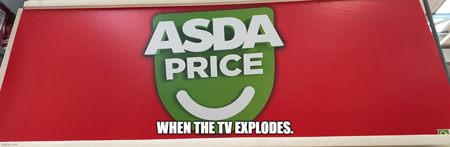 Now that's ASDA price! | WHEN THE TV EXPLODES. | image tagged in asda price | made w/ Imgflip meme maker