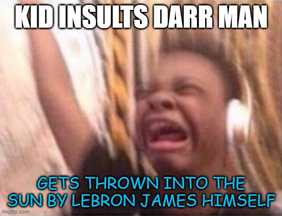 average darr man video thumbnail | KID INSULTS DARR MAN; GETS THROWN INTO THE SUN BY LEBRON JAMES HIMSELF | image tagged in emotional singing meme | made w/ Imgflip meme maker