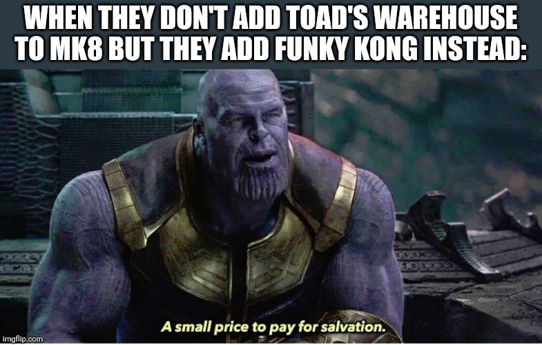 A small price to pay for salvation | WHEN THEY DON'T ADD TOAD'S WAREHOUSE TO MK8 BUT THEY ADD FUNKY KONG INSTEAD: | image tagged in a small price to pay for salvation | made w/ Imgflip meme maker