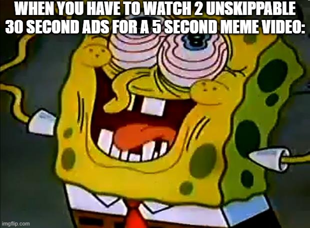 True story | WHEN YOU HAVE TO WATCH 2 UNSKIPPABLE 30 SECOND ADS FOR A 5 SECOND MEME VIDEO: | image tagged in musically insane spongebob,funny,funny memes,fun,relatable,memes | made w/ Imgflip meme maker