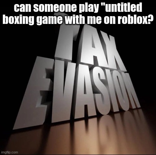 TAX EVASION 3D | can someone play "untitled boxing game with me on roblox? | image tagged in tax evasion 3d | made w/ Imgflip meme maker