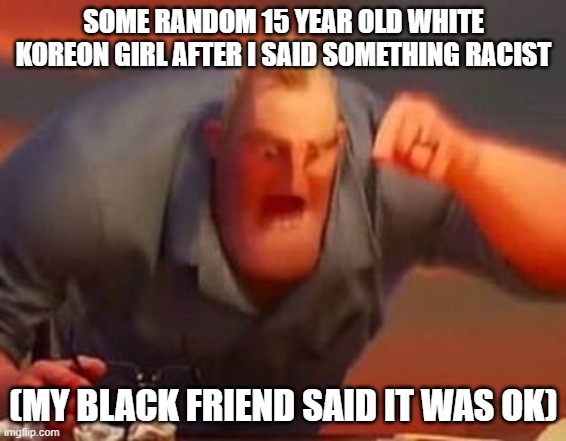 Mr incredible mad | SOME RANDOM 15 YEAR OLD WHITE KOREON GIRL AFTER I SAID SOMETHING RACIST; (MY BLACK FRIEND SAID IT WAS OK) | image tagged in mr incredible mad | made w/ Imgflip meme maker
