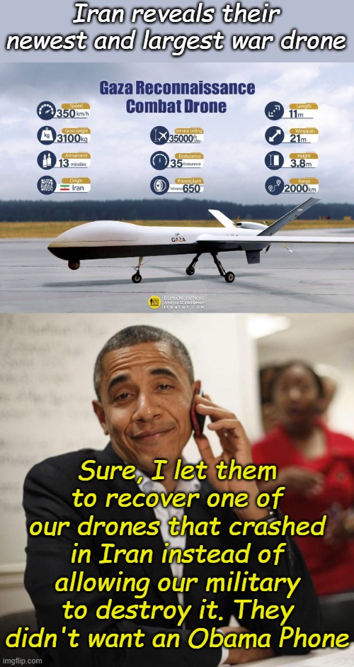 Clinton gave China our missile technology and North Korea nuclear tech. Obama gave Iran an Obama Drone. | Iran reveals their newest and largest war drone; Sure, I let them to recover one of our drones that crashed in Iran instead of allowing our military to destroy it. They didn't want an Obama Phone | image tagged in iranian drone,obama cell phone | made w/ Imgflip meme maker