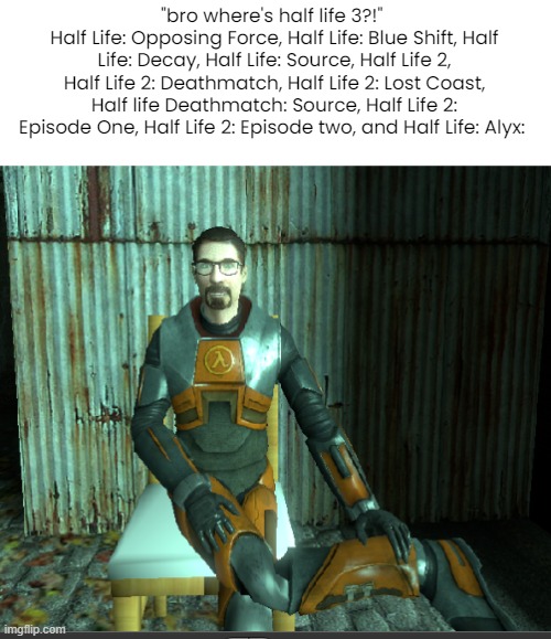 "bro where's half life 3?!" 
Half Life: Opposing Force, Half Life: Blue Shift, Half Life: Decay, Half Life: Source, Half Life 2, Half Life 2: Deathmatch, Half Life 2: Lost Coast, Half life Deathmatch: Source, Half Life 2: Episode One, Half Life 2: Episode two, and Half Life: Alyx: | made w/ Imgflip meme maker