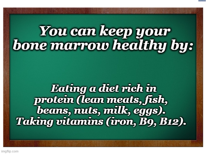 Green Blank Blackboard | You can keep your bone marrow healthy by:; Eating a diet rich in protein (lean meats, fish, beans, nuts, milk, eggs). Taking vitamins (iron, B9, B12). | image tagged in green blank blackboard,health | made w/ Imgflip meme maker