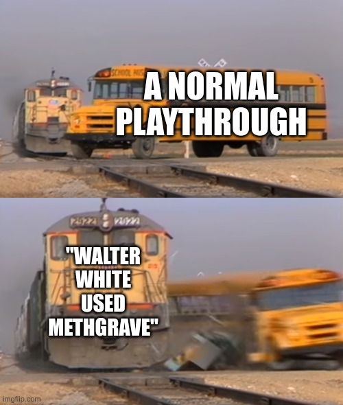 Memes That Don't Exist 1 | A NORMAL PLAYTHROUGH; "WALTER WHITE USED METHGRAVE" | image tagged in a train hitting a school bus | made w/ Imgflip meme maker