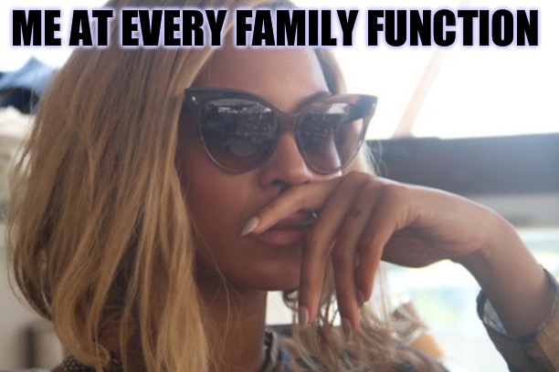 I be sick of it everytime waiting for the time to pass | ME AT EVERY FAMILY FUNCTION | image tagged in beyonc group chat,cptsd,pretending to be happy hiding crying behind a mask | made w/ Imgflip meme maker
