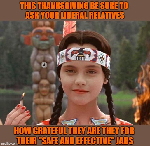 Happy Thanksgiving | THIS THANKSGIVING BE SURE TO 
ASK YOUR LIBERAL RELATIVES; HOW GRATEFUL THEY ARE THEY FOR 
THEIR "SAFE AND EFFECTIVE" JABS | image tagged in happy thanksgiving,jab,liberals | made w/ Imgflip meme maker