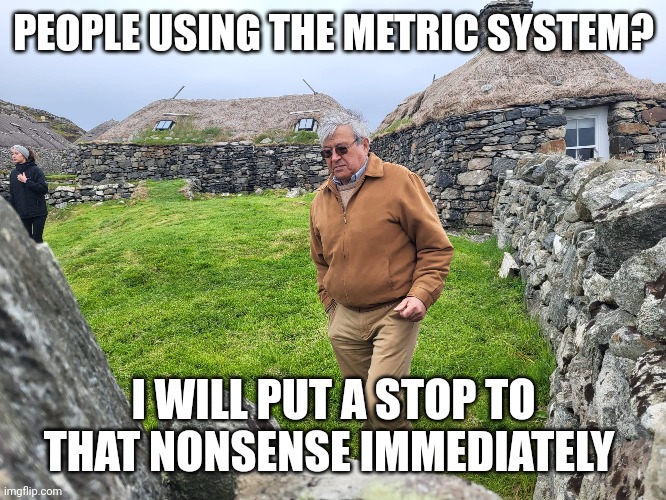 I will put a stop to that nonsense immediately | PEOPLE USING THE METRIC SYSTEM? I WILL PUT A STOP TO THAT NONSENSE IMMEDIATELY | image tagged in funny memes | made w/ Imgflip meme maker