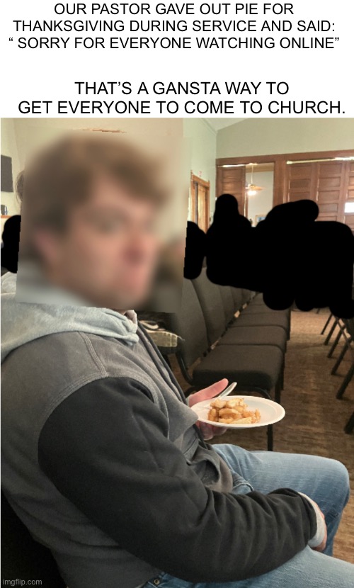 Blurred and blanked out for Privacy. ( comment disabled just in case someone knows him) | OUR PASTOR GAVE OUT PIE FOR THANKSGIVING DURING SERVICE AND SAID: “ SORRY FOR EVERYONE WATCHING ONLINE”; THAT’S A GANSTA WAY TO GET EVERYONE TO COME TO CHURCH. | image tagged in church,pie,thanksgiving,the trickster | made w/ Imgflip meme maker