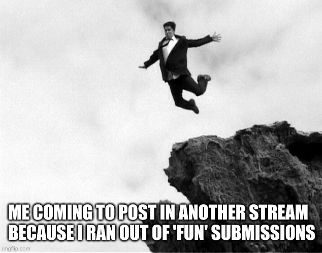 Imgflip works like this... | ME COMING TO POST IN ANOTHER STREAM
BECAUSE I RAN OUT OF 'FUN' SUBMISSIONS | image tagged in man jumping off a cliff,imgflip users,submissions,meanwhile on imgflip | made w/ Imgflip meme maker