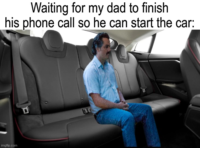 Let's hear it for speakerphone and bluetooth | Waiting for my dad to finish his phone call so he can start the car: | image tagged in memes,funny,waiting,phone,sad pablo escobar | made w/ Imgflip meme maker