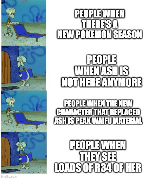 PEOPLE WHEN THERE'S A NEW POKEMON SEASON; PEOPLE WHEN ASH IS NOT HERE ANYMORE; PEOPLE WHEN THE NEW CHARACTER THAT REPLACED ASH IS PEAK WAIFU MATERIAL; PEOPLE WHEN THEY SEE LOADS OF R34 OF HER | made w/ Imgflip meme maker